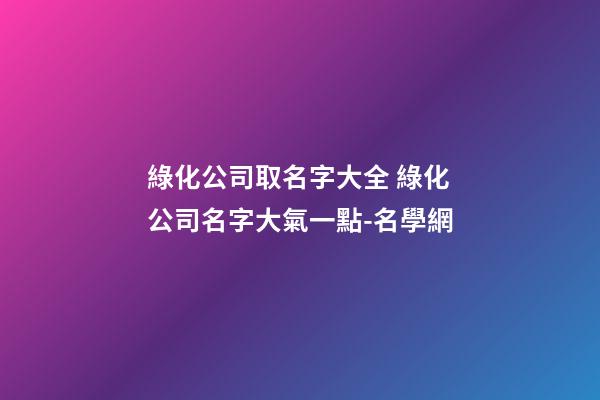 綠化公司取名字大全 綠化公司名字大氣一點-名學網